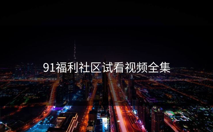 91福利社区试看视频全集-第1张图片-黑料每日快报 - 今日热点深度追踪 91福利社区试看视频全集-第1张图片-黑料每日快报 - 今日热点深度追踪