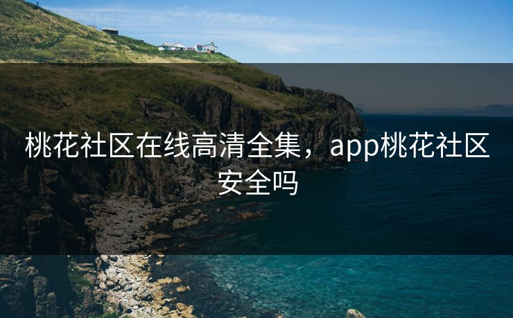桃花社区在线高清全集,app桃花社区安全吗-第1张图片-黑料每日快报 - 今日热点深度追踪 桃花社区在线高清全集,app桃花社区安全吗-第1张图片-黑料每日快报 - 今日热点深度追踪