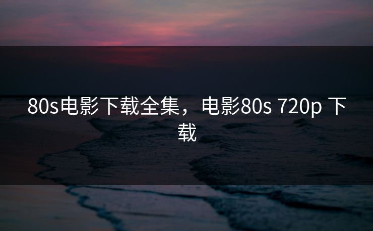 80s电影下载全集，电影80s 720p 下载-第1张图片-黑料每日快报 - 今日热点深度追踪