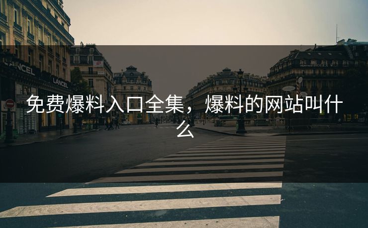 免费爆料入口全集，爆料的网站叫什么-第1张图片-黑料每日快报 - 今日热点深度追踪