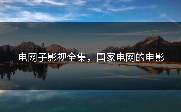 电网子影视全集，国家电网的电影-第1张图片-黑料每日快报 - 今日热点深度追踪