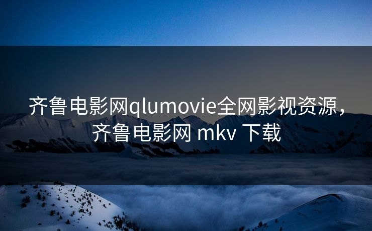齐鲁电影网qlumovie全网影视资源，齐鲁电影网 mkv 下载-第1张图片-黑料每日快报 - 今日热点深度追踪