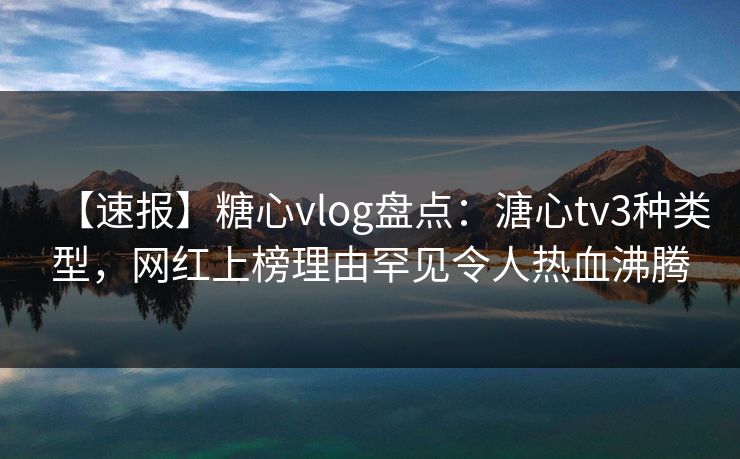 【速报】糖心vlog盘点：溏心tv3种类型，网红上榜理由罕见令人热血沸腾-第1张图片-黑料每日快报 - 今日热点深度追踪