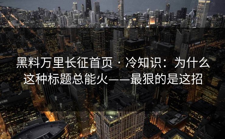 黑料万里长征首页 · 冷知识：为什么这种标题总能火——最狠的是这招