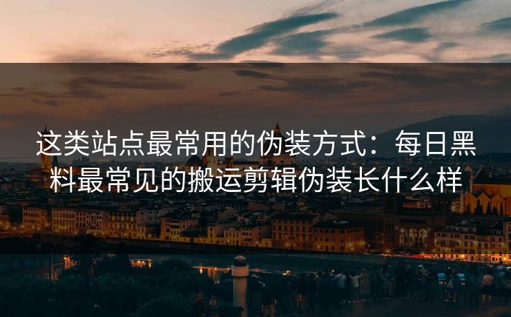 这类站点最常用的伪装方式:每日黑料最常见的搬运剪辑伪装长什么样 这类站点最常用的伪装方式:每日黑料最常见的搬运剪辑伪装长什么样