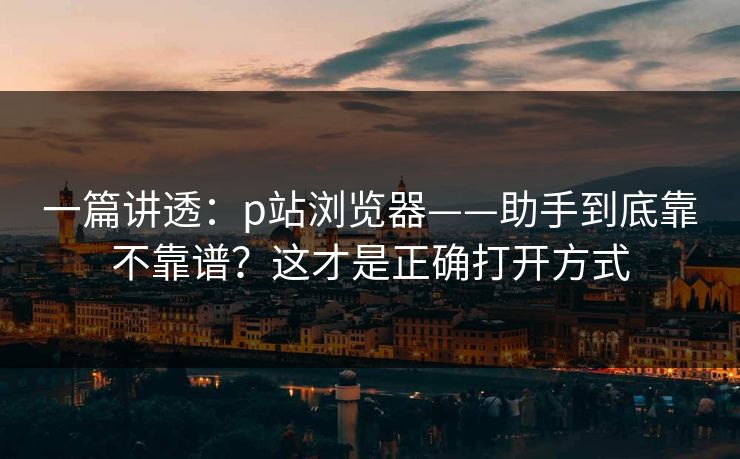 一篇讲透:p站浏览器——助手到底靠不靠谱?这才是正确打开方式 一篇讲透:p站浏览器——助手到底靠不靠谱?这才是正确打开方式