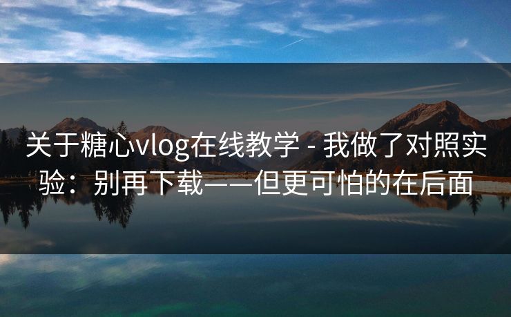 关于糖心vlog在线教学 - 我做了对照实验：别再下载——但更可怕的在后面
