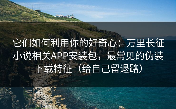 它们如何利用你的好奇心:万里长征小说相关APP安装包,最常见的伪装下载特征(给自己留退路) 它们如何利用你的好奇心:万里长征小说相关APP安装包,最常见的伪装下载特征(给自己留退路)