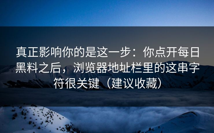 真正影响你的是这一步:你点开每日黑料之后,浏览器地址栏里的这串字符很关键(建议收藏) 真正影响你的是这一步:你点开每日黑料之后,浏览器地址栏里的这串字符很关键(建议收藏)
