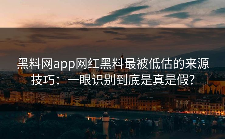 黑料网app网红黑料最被低估的来源技巧:一眼识别到底是真是假? 黑料网app网红黑料最被低估的来源技巧:一眼识别到底是真是假?