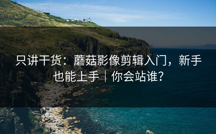 只讲干货:蘑菇影像剪辑入门,新手也能上手|你会站谁? 只讲干货:蘑菇影像剪辑入门,新手也能上手|你会站谁?