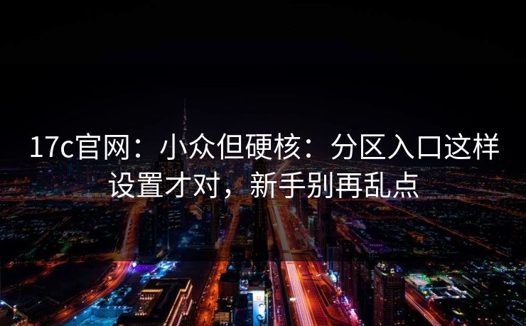 17c官网:小众但硬核:分区入口这样设置才对,新手别再乱点 17c官网:小众但硬核:分区入口这样设置才对,新手别再乱点