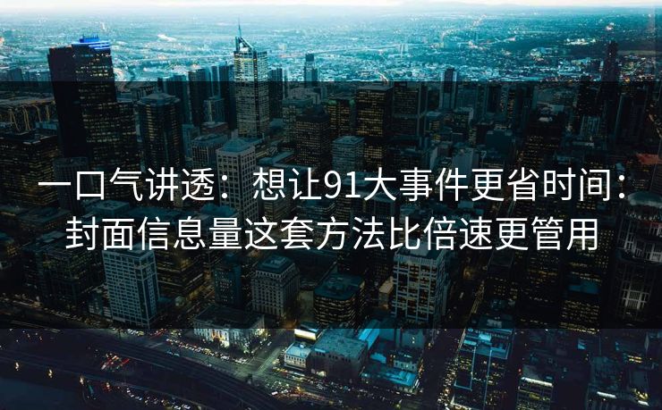 一口气讲透：想让91大事件更省时间：封面信息量这套方法比倍速更管用
