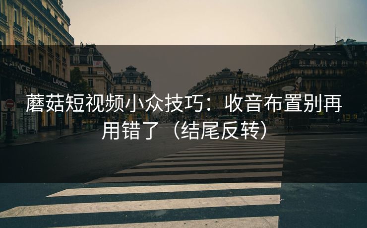 蘑菇短视频小众技巧：收音布置别再用错了（结尾反转）