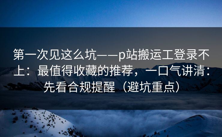 第一次见这么坑——p站搬运工登录不上:最值得收藏的推荐,一口气讲清:先看合规提醒(避坑重点) 第一次见这么坑——p站搬运工登录不上:最值得收藏的推荐,一口气讲清:先看合规提醒(避坑重点)