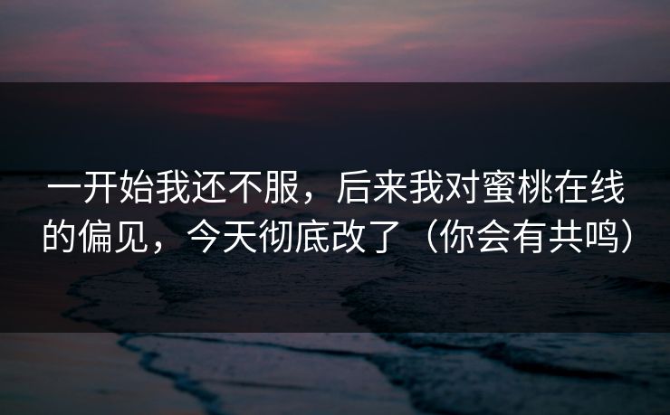 一开始我还不服,后来我对蜜桃在线的偏见,今天彻底改了(你会有共鸣) 一开始我还不服,后来我对蜜桃在线的偏见,今天彻底改了(你会有共鸣)
