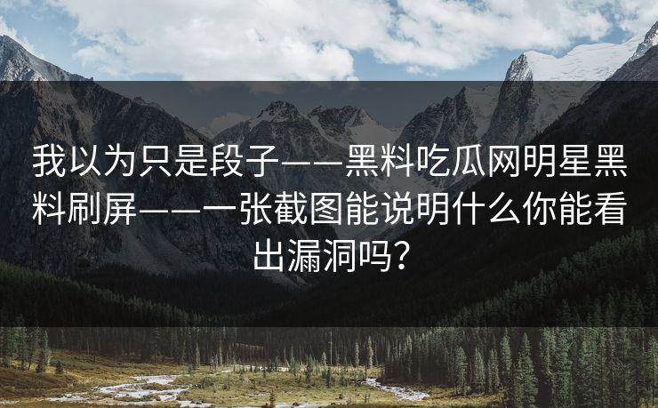 我以为只是段子——黑料吃瓜网明星黑料刷屏——一张截图能说明什么你能看出漏洞吗？
