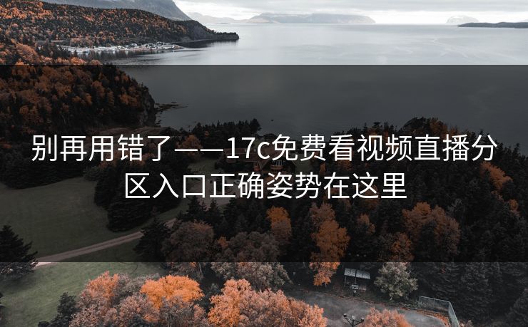 别再用错了——17c免费看视频直播分区入口正确姿势在这里
