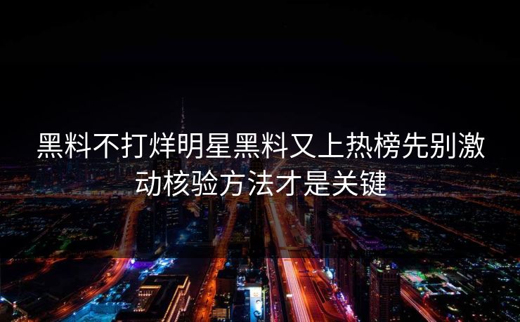 黑料不打烊明星黑料又上热榜先别激动核验方法才是关键 黑料不打烊明星黑料又上热榜先别激动核验方法才是关键
