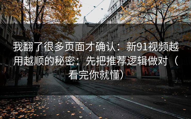 我翻了很多页面才确认:新91视频越用越顺的秘密:先把推荐逻辑做对(看完你就懂) 我翻了很多页面才确认:新91视频越用越顺的秘密:先把推荐逻辑做对(看完你就懂)