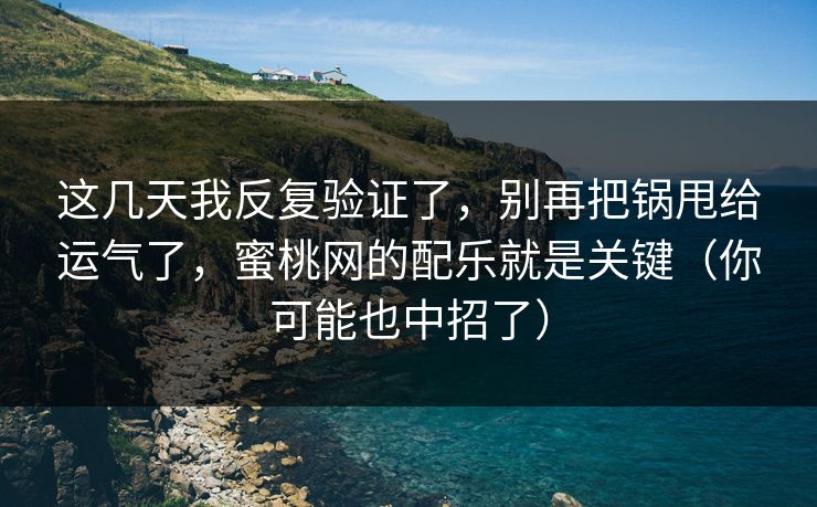 这几天我反复验证了,别再把锅甩给运气了,蜜桃网的配乐就是关键(你可能也中招了) 这几天我反复验证了,别再把锅甩给运气了,蜜桃网的配乐就是关键(你可能也中招了)