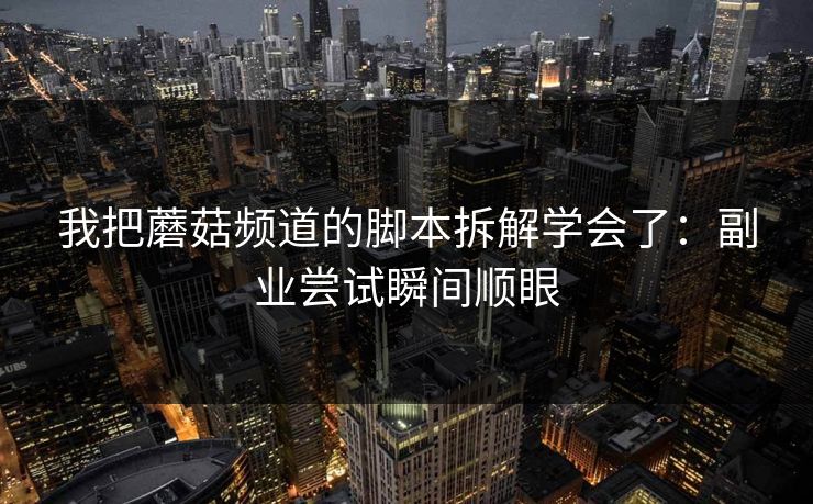 我把蘑菇频道的脚本拆解学会了:副业尝试瞬间顺眼 我把蘑菇频道的脚本拆解学会了:副业尝试瞬间顺眼