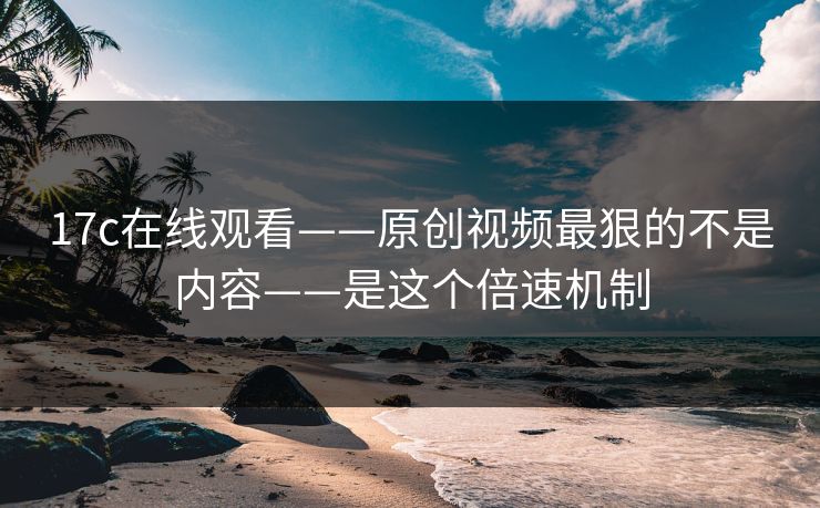 17c在线观看——原创视频最狠的不是内容——是这个倍速机制 17c在线观看——原创视频最狠的不是内容——是这个倍速机制
