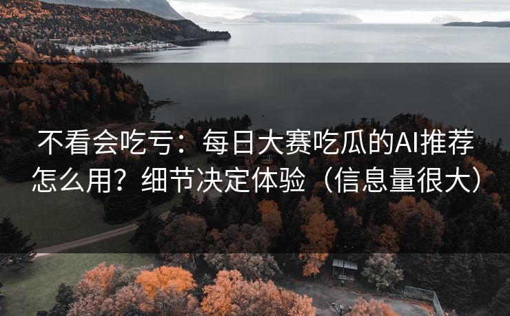 不看会吃亏：每日大赛吃瓜的AI推荐怎么用？细节决定体验（信息量很大）